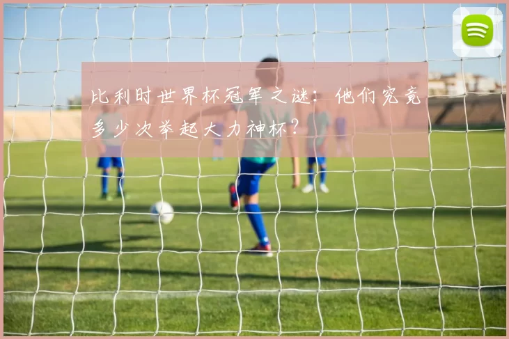 比利时世界杯冠军之谜：他们究竟多少次举起大力神杯？