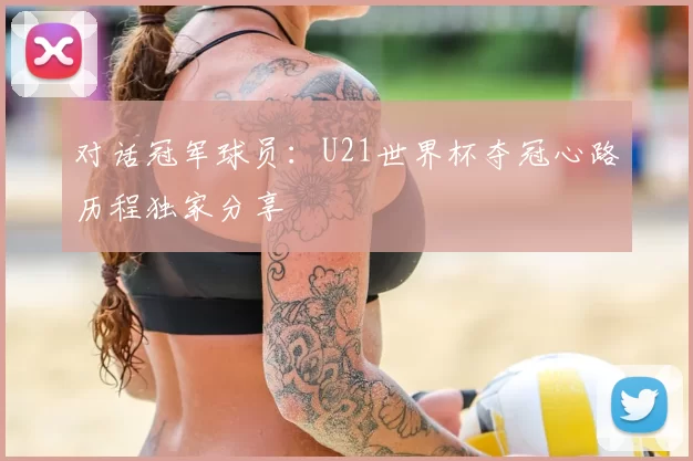 对话冠军球员：U21世界杯夺冠心路历程独家分享