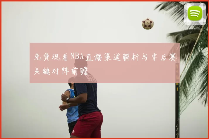免费观看NBA直播渠道解析与季后赛关键对阵前瞻