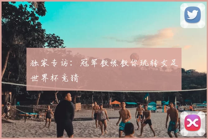 独家专访:冠军教练教你玩转女足世界杯竞猜