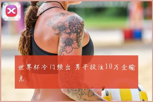 世界杯冷门频出 男子投注10万全输光