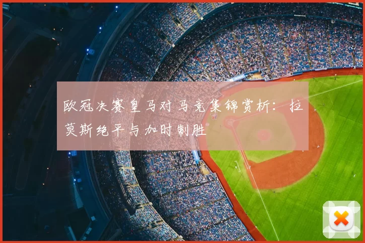 欧冠决赛皇马对马竞集锦赏析：拉莫斯绝平与加时制胜