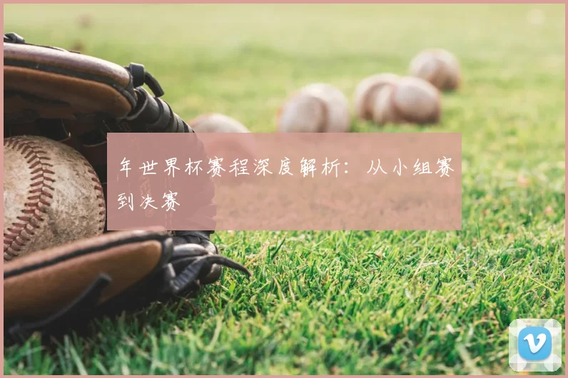 年世界杯赛程深度解析:从小组赛到决赛