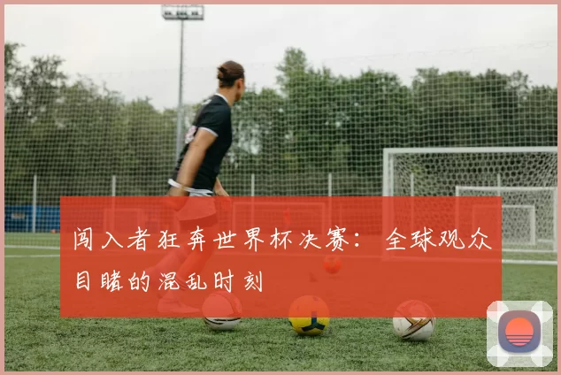 闯入者狂奔世界杯决赛:全球观众目睹的混乱时刻