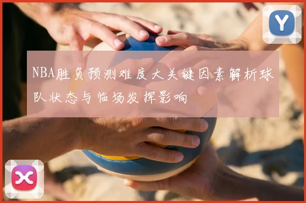 NBA胜负预测难度大关键因素解析球队状态与临场发挥影响
