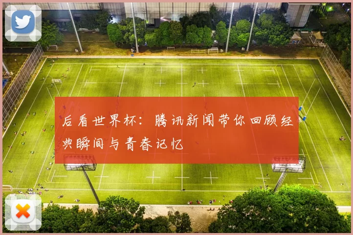 后看世界杯:腾讯新闻带你回顾经典瞬间与青春记忆