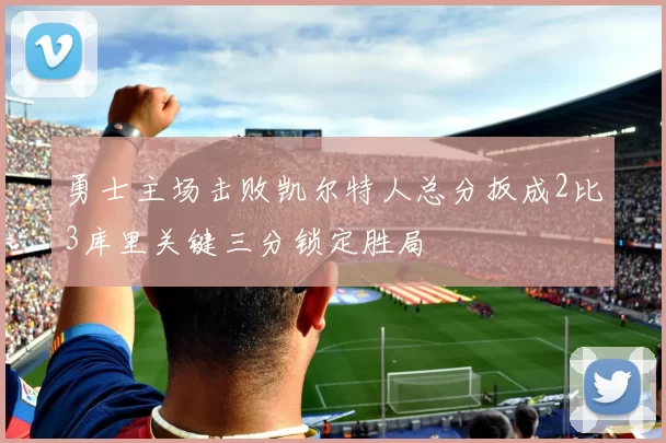 勇士主场击败凯尔特人总分扳成2比3库里关键三分锁定胜局