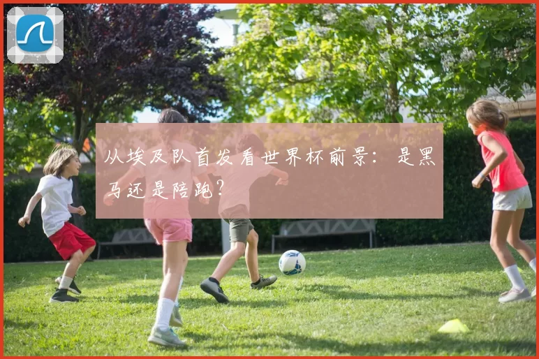 从埃及队首发看世界杯前景：是黑马还是陪跑？