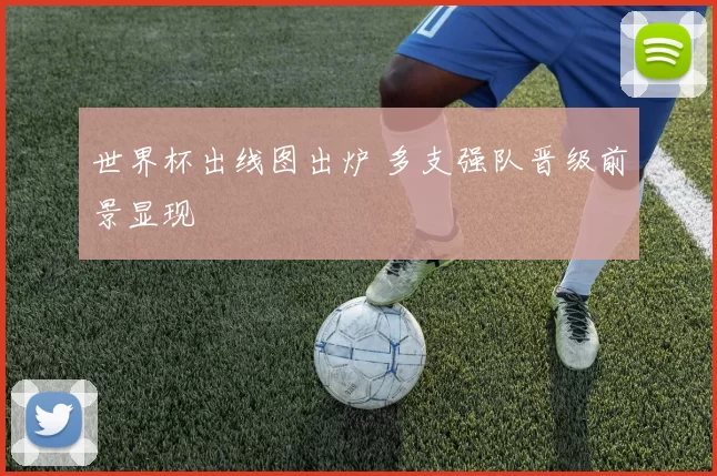 世界杯出线图出炉 多支强队晋级前景显现