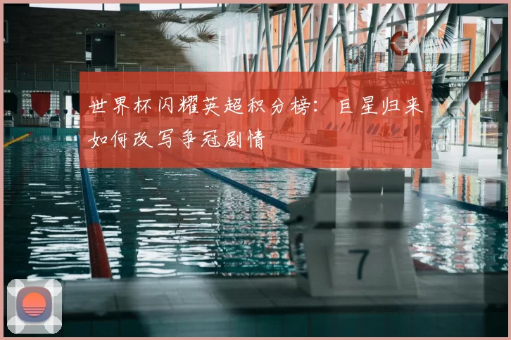 世界杯闪耀英超积分榜：巨星归来如何改写争冠剧情