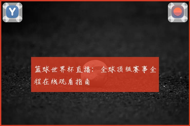 篮球世界杯直播:全球顶级赛事全程在线观看指南