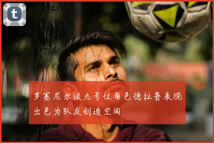 罗塞尼尔谈九号位角色德拉普表现出色为队友创造空间