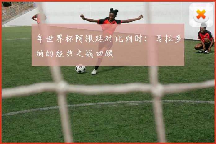 年世界杯阿根廷对比利时:马拉多纳的经典之战回顾