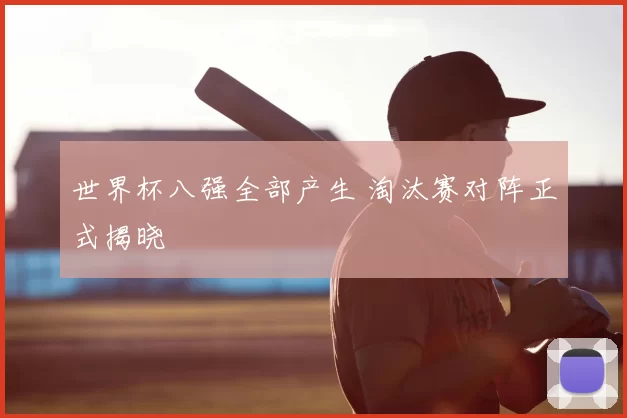 世界杯八强全部产生 淘汰赛对阵正式揭晓