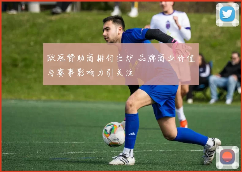 欧冠赞助商排行出炉 品牌商业价值与赛事影响力引关注