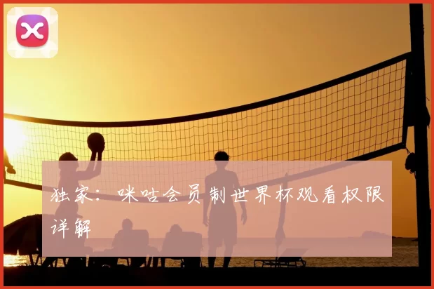 独家:咪咕会员制世界杯观看权限详解