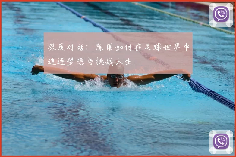 深度对话：陈丽如何在足球世界中追逐梦想与挑战人生