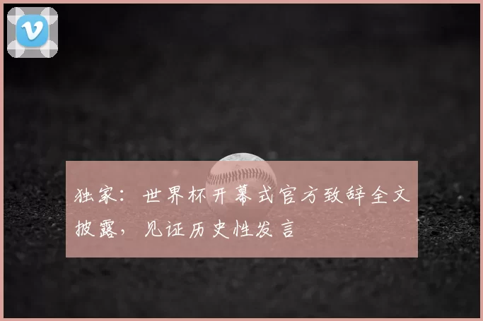 独家:世界杯开幕式官方致辞全文披露,见证历史性发言