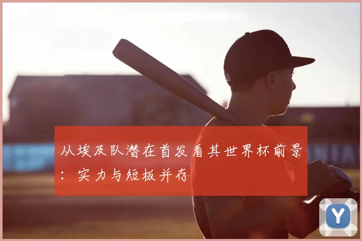 从埃及队潜在首发看其世界杯前景：实力与短板并存