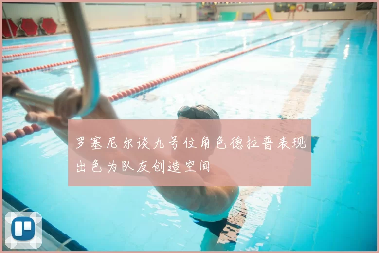 罗塞尼尔谈九号位角色德拉普表现出色为队友创造空间
