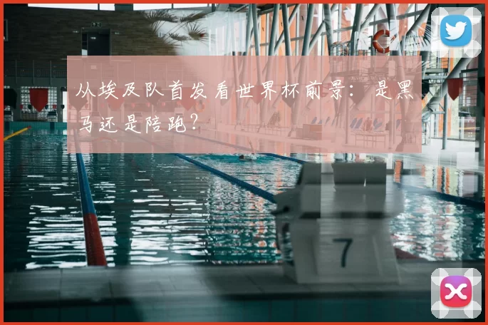 从埃及队首发看世界杯前景:是黑马还是陪跑?