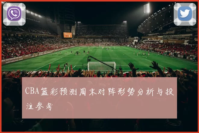 CBA篮彩预测周末对阵形势分析与投注参考